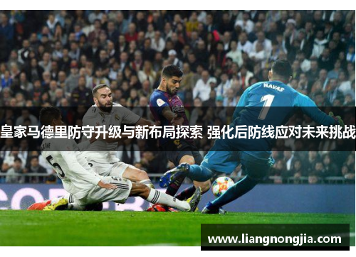 皇家马德里防守升级与新布局探索 强化后防线应对未来挑战
